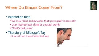 Where Do Biases Come From?
• Interaction bias
• We may focus on keywords that users apply incorrectly
• User incorporates ...
