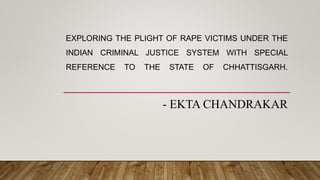 EXPLORING THE PLIGHT OF RAPE VICTIMS UNDER THE
INDIAN CRIMINAL JUSTICE SYSTEM WITH SPECIAL
REFERENCE TO THE STATE OF CHHATTISGARH.
- EKTA CHANDRAKAR
 