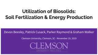 Utilization of Biosolids:
Soil Fertilization & Energy Production
Devon Beesley, Patrick Cusack, Parker Raymond & Graham Walker
Clemson University, Clemson, SC - November 19, 2019
 