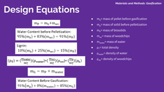 Design Equations
● mG= mass of pellet before gasification
● mp= mass of solid before pelletization
● mb= mass of biosolids
● mwc= mass of woodchips
● mwater= mass of water
● ⍴T= total density
● ⍴water= density of water
● ⍴wc= density of woodchips
Materials and Methods: Gasification
 