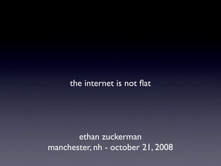 the internet is not ﬂat




       ethan zuckerman
manchester, nh - october 21, 2008
 