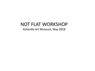 NOT FLAT WORKSHOP
Asheville Art Museum, May 2018
 