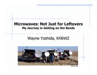 Microwaves: Not Just for Leftovers
   My Journey in Getting on the Bands


      Wayne Yoshida, KH6WZ




                                  N6RMJ Photo
 
