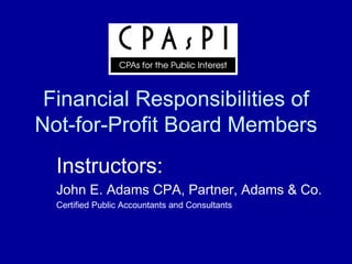 Financial Responsibilities of Not-for-Profit Board Members Instructors: John E. Adams CPA, Partner, Adams & Co. Certified Public Accountants and Consultants 