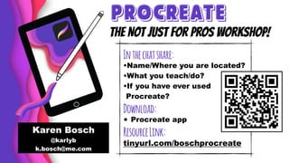 Inthechatshare:
•Name/Where you are located?
•What you teach/do?
•If you have ever used
Procreate?
Download:
• Procreate app
ResourceLink:
tinyurl.com/boschprocreate
Karen Bosch
@karlyb
k.bosch@me.com
the Not Just for Pros Workshop!
PROCREATE
 