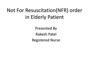 Not For Resuscitation(NFR) order
in Elderly Patient
Presented By
Rakesh Patel
Registered Nurse
 