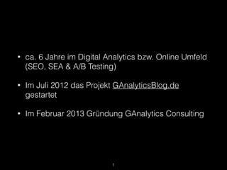 • ca. 6 Jahre im Digital Analytics bzw. Online Umfeld
(SEO, SEA & A/B Testing)
• Im Juli 2012 das Projekt GAnalyticsBlog.de
gestartet
• Im Februar 2013 Gründung GAnalytics Consulting
1
 