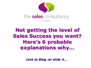 Not getting the level of
Sales Success you want?
Here’s 6 probable
explanations why…
Link to Blog on slide 4…
 