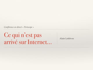 Conférence en direct « Periscope »
Ce qui n’est pas
arrivé sur Internet…
Alain Lefebvre
 