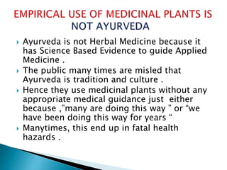  Ayurveda is not Herbal Medicine because it
has Science Based Evidence to guide Applied
Medicine .
 The public many time...