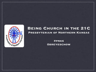 Being Church in the 21C
Presbyterian of Northern Kansas

            #pnks
         @breyeschow
 