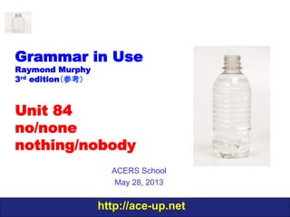 http://ace-up.net
Grammar in Use
Raymond Murphy
3rd edition（参考）
Unit 84
no/none
nothing/nobody
ACERS School
May 28, 2013
 