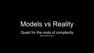 Models vs Reality
Quest for the roots of complexity
@hundredmondays
 