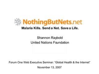 Malaria Kills. Send a Net. Save a Life. Shannon Raybold United Nations Foundation Forum One Web Executive Seminar: “Global Health & the Internet” November 13, 2007 