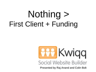 Nothing >   First Client + Funding   Presented by Raj Anand and Colin Bolt 