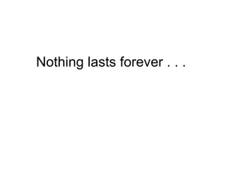 Nothing lasts forever . . .  
