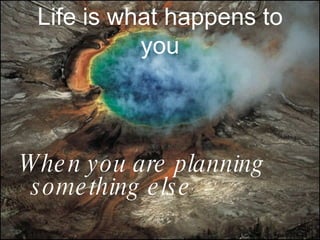 Life is what happens to you When you are planning something else 