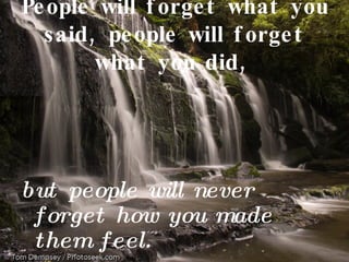 People will forget what you said, people will forget what you did,   but people will never forget how you made them feel. 