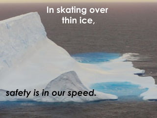 In skating over  thin ice, safety is in our speed. 