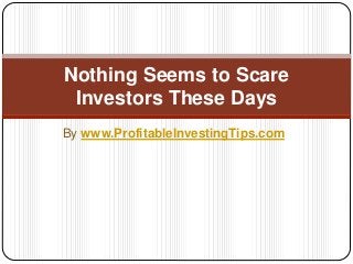 By www.ProfitableInvestingTips.com
Nothing Seems to Scare
Investors These Days
 