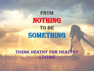 From
      NOTHING
         to be
    SOMETHING

THINK HEATHY FOR HEALTHY
         LIVING
 
