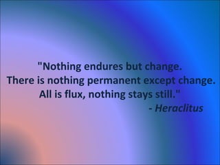 "Nothing endures but change.
There is nothing permanent except change.
All is flux, nothing stays still."
- Heraclitus
 