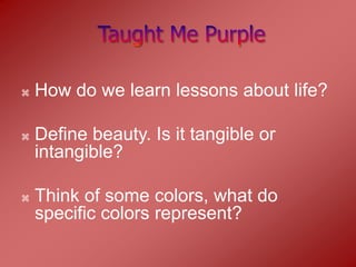    How do we learn lessons about life?

   Define beauty. Is it tangible or
    intangible?

   Think of some colors, what do
    specific colors represent?
 