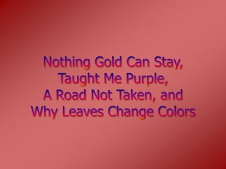 Nothing Gold Can Stay,Taught Me Purple,A Road Not Taken, andWhy Leaves Change Colors  