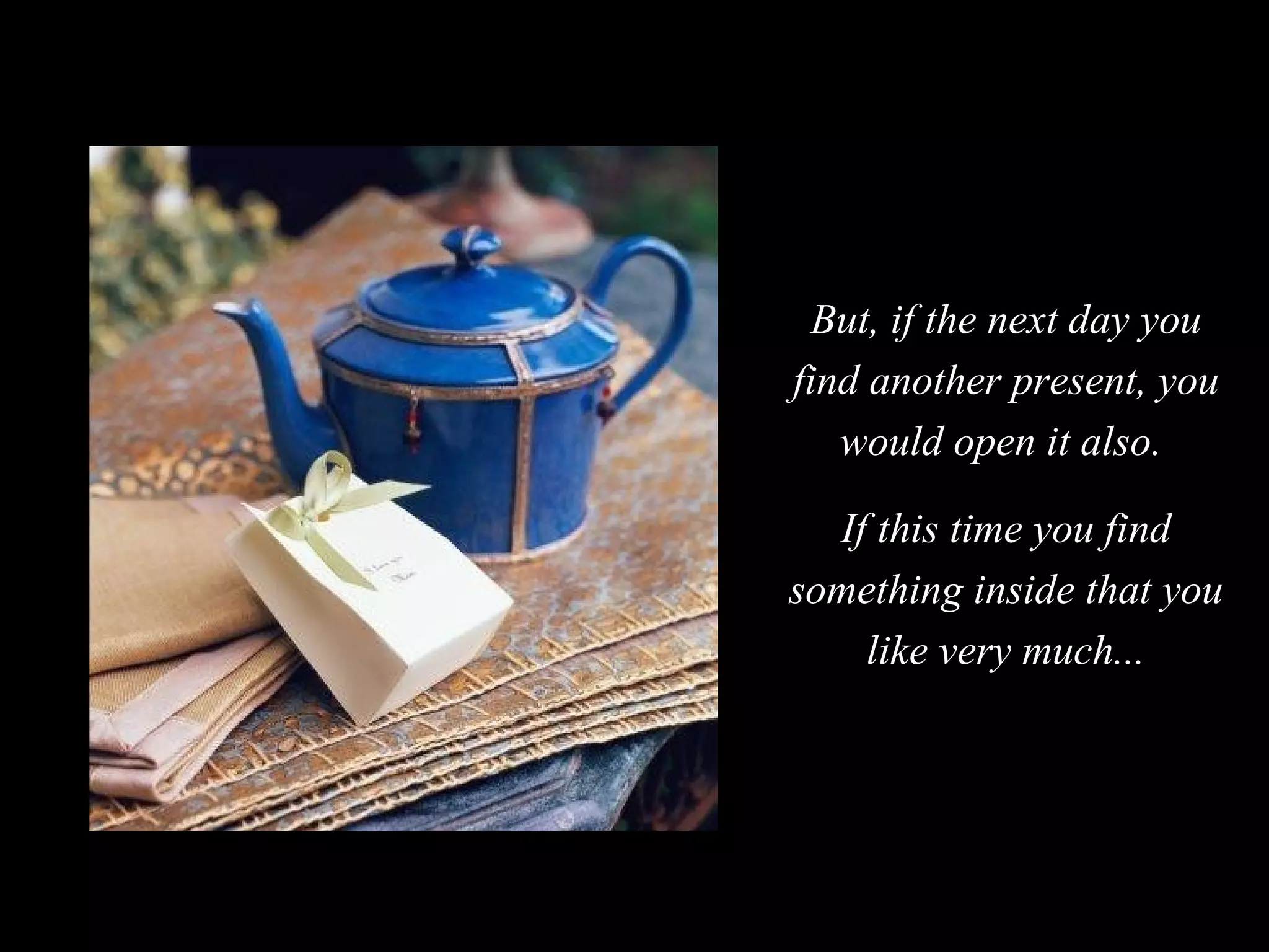 But, if the next day you find another present, you would open it also.  If this time you find something inside that you like very much... 