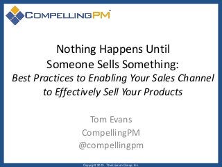 Nothing Happens Until
Someone Sells Something:
Best Practices to Enabling Your Sales Channel
to Effectively Sell Your Products
Tom Evans
CompellingPM
@compellingpm
Copyright 2013. The Lûcrum Group, Inc.

 