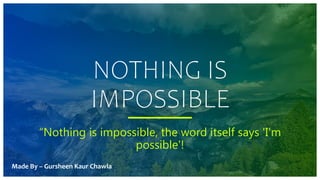 NOTHING IS
IMPOSSIBLE
“Nothing is impossible, the word itself says 'I'm
possible'!
Made By – Gursheen Kaur Chawla
 