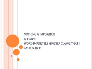 NOTHING IS IMPOSSIBLE
BECAUSE
WORDIMPOSSIBLE HIMSELF CLAIMS THAT I
AM POSSIBLE
 