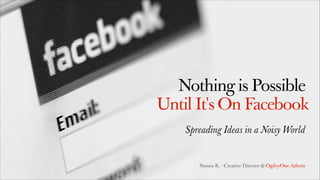 Nothing is Possible
Until It's On Facebook
Spreading Ideas in a Noisy World

Nassos K. - Creative Director @ OgilvyOne Athens

 