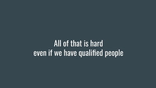 All of that is hard
even if we have qualiﬁed people
 
