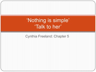 Cynthia Freeland: Chapter 5
„Nothing is simple‟
„Talk to her‟
 