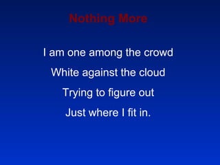 Nothing More I am one among the crowd White against the cloud Trying to figure out Just where I fit in. 