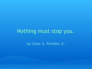 Nothing must stop you. by Cesar A. Paredes Jr. 