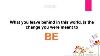 BE
What you leave behind in this world, is the
change you were meant to
 