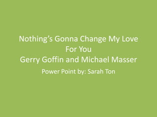 Nothing’s Gonna Change My Love
             For You
Gerry Goffin and Michael Masser
     Power Point by: Sarah Ton
 