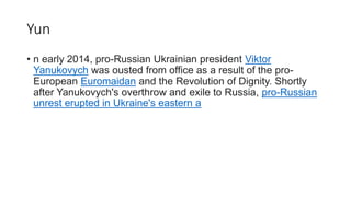 Yun
• n early 2014, pro-Russian Ukrainian president Viktor
Yanukovych was ousted from office as a result of the pro-
Europ...