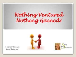 Nothing Ventured
Nothing Gained!
A journey through
Joint Venturing
 