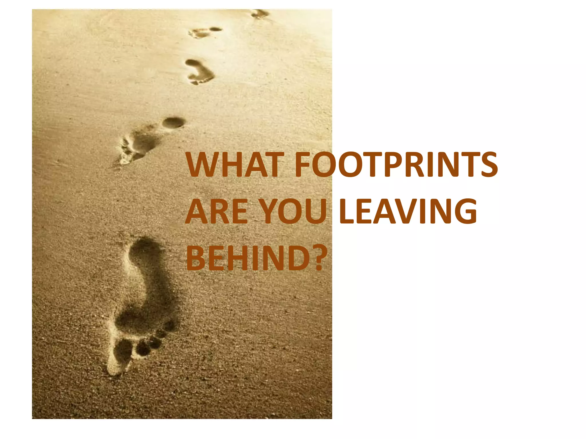 WHAT FOOTPRINTS
ARE YOU LEAVING
BEHIND?