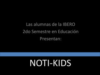 Las alumnas de la IBERO 2do Semestre en Educación  Presentan: NOTI-KIDS 