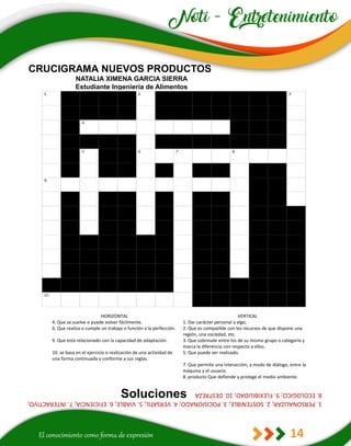 14
CRUCIGRAMA NUEVOS PRODUCTOS
NATALIA XIMENA GARCIA SIERRA
Estudiante Ingeniería de Alimentos
HORIZONTAL VERTICAL
4. Que se vuelve o puede volver fácilmente. 1. Dar carácter personal a algo.
6. Que realiza o cumple un trabajo o función a la perfección. 2. Que es compatible con los recursos de que dispone una
región, una sociedad, etc.
9. Que está relacionado con la capacidad de adaptación. 3. Que sobresale entre los de su mismo grupo o categoría y
marca la diferencia con respecto a ellos.
10. se basa en el ejercicio o realización de una actividad de
una forma continuada y conforme a sus reglas.
5. Que puede ser realizado.
7. Que permite una interacción, a modo de diálogo, entre la
máquina y el usuario.
8. producto Que defiende y protege el medio ambiente.
1.
PERSONALIZAR;
2.
SOSTENIBLE;
3.
POCISIONADO;
4.
VERSATIL;
5.
VIABLE;
6.
EFICIENCIA;
7.
INTERACTIVO;
8.
ECOLOGICO;
9.
FLEXIBILIDAD;
10.
DESTREZA
Soluciones
 