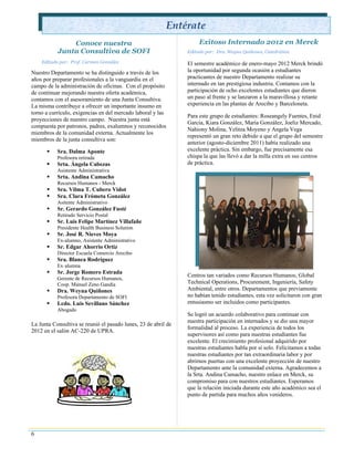 Entérate
               Conoce nuestra                                         Exitoso Internado 2012 en Merck
           Junta Consultiva de SOFI                              Editado por: Dra. Weyna Quiñones, Catedrática

    Editado por: Prof. Carmen González                           El semestre académico de enero-mayo 2012 Merck brindó
Nuestro Departamento se ha distinguido a través de los           la oportunidad por segunda ocasión a estudiantes
años por preparar profesionales a la vanguardia en el            practicantes de nuestro Departamento realizar su
campo de la administración de oficinas. Con el propósito         internado en tan prestigiosa industria. Contamos con la
de continuar mejorando nuestra oferta académica,                 participación de ocho excelentes estudiantes que dieron
contamos con el asesoramiento de una Junta Consultiva.           un paso al frente y se lanzaron a la maravillosa y retante
La misma contribuye a ofrecer un importante insumo en            experiencia en las plantas de Arecibo y Barceloneta.
torno a currículo, exigencias en del mercado laboral y las
                                                                 Para este grupo de estudiantes: Roseangely Fuentes, Enid
proyecciones de nuestro campo. Nuestra junta está
                                                                 García, Kiara González, María González, Joeliz Mercado,
compuesta por patronos, padres, exalumnos y reconocidos
                                                                 Nahiony Molina, Yelitza Moyeno y Angela Vega
miembros de la comunidad externa. Actualmente los
                                                                 representó un gran reto debido a que el grupo del semestre
miembros de la junta consultiva son:
                                                                 anterior (agosto-diciembre 2011) había realizado una
          Sra. Dalma Aponte                                     excelente práctica. Sin embargo, fue precisamente esa
           Profesora retirada                                    chispa la que las llevó a dar la milla extra en sus centros
          Srta. Ángela Cabezas                                  de práctica.
           Asistente Administrativa
          Srta. Andina Camacho
           Recursos Humanos - Merck
          Sra. Vilma T. Cubero Vidot
          Sra. Clara Frómeta González
           Asitente Administrativo
          Sr. Gerardo González Fusté
           Retirado Servicio Postal
          Sr. Luis Felipe Martínez Villafañe
           Presidente Health Business Solution
          Sr. José R. Nieves Moya
           Ex-alumno, Asistente Administrativo
          Sr. Edgar Ahorrio Ortiz
           Director Escuela Comercio Arecibo
          Sra. Blanca Rodríguez
           Ex˗alumna
          Sr. Jorge Romero Estrada
                                                                 Centros tan variados como Recursos Humanos, Global
           Gerente de Recursos Humanos,
           Coop. Manuel Zeno Gandía                              Technical Operations, Procurement, Ingeniería, Safety
          Dra. Weyna Quiñones                                   Ambiental, entre otros. Departamentos que previamente
           Profesora Departamento de SOFI                        no habían tenido estudiantes, esta vez solicitaron con gran
          Lcdo. Luis Sevillano Sánchez                          entusiasmo ser incluidos como participantes.
           Abogado
                                                                 Se logró un acuerdo colaborativo para continuar con
                                                                 nuestra participación en internados y se dio una mayor
La Junta Consultiva se reunió el pasado lunes, 23 de abril de
                                                                 formalidad al proceso. La experiencia de todos los
2012 en el salón AC-220 de UPRA.
                                                                 supervisores así como para nuestras estudiantes fue
                                                                 excelente. El crecimiento profesional adquirido por
                                                                 nuestras estudiantes habla por sí solo. Felicitamos a todas
                                                                 nuestras estudiantes por tan extraordinaria labor y por
                                                                 abrirnos puertas con una excelente proyección de nuestro
                                                                 Departamento ante la comunidad externa. Agradecemos a
                                                                 la Srta. Andina Camacho, nuestro enlace en Merck, su
                                                                 compromiso para con nuestros estudiantes. Esperamos
                                                                 que la relación iniciada durante este año académico sea el
                                                                 punto de partida para muchos años venideros.




6
 