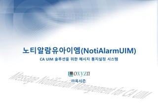 노티알람유아이엠(NotiAlarmUIM)
CA UIM 솔루션을 위한 메시지 통지설정 시스템
㈜옥시즌
 
