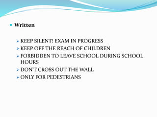  Written
 KEEP SILENT! EXAM IN PROGRESS
 KEEP OFF THE REACH OF CHILDREN
 FORBIDDEN TO LEAVE SCHOOL DURING SCHOOL
HOURS
 DON'T CROSS OUT THE WALL
 ONLY FOR PEDESTRIANS
 
