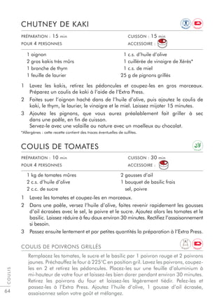 64
1 Lavez les tomates et coupez-les en morceaux.
2 Dans une poêle, versez l’huile d’olive, faites revenir rapidement les gousses
d’ail écrasées avec le sel, le poivre et le sucre. Ajoutez alors les tomates et le
basilic. Laissez réduire à feu doux environ 30 minutes. Rectiﬁez l’assaisonnement
si besoin.
3 Passez ensuite lentement et par petites quantités la préparation à l’Extra Press.
COULIS DE TOMATES
1 kg de tomates mûres
2 c.s. d’huile d’olive
2 c.c. de sucre
2 gousses d’ail
1 bouquet de basilic frais
sel, poivre
PRÉPARATION : 10 min CUISSON : 30 min
POUR 4 PERSONNES ACCESSOIRE :
PRÉPARATION : 15 min CUISSON : 15 min
POUR 4 PERSONNES ACCESSOIRE :
1 Lavez les kakis, retirez les pédoncules et coupez-les en gros morceaux.
Préparez un coulis de kaki à l’aide de l’Extra Press.
2 Faites suer l’oignon haché dans de l’huile d’olive, puis ajoutez le coulis de
kaki, le thym, le laurier, le vinaigre et le miel. Laissez mijoter 15 minutes.
3 Ajoutez les pignons, que vous aurez préalablement fait griller à sec
dans une poêle, en ﬁn de cuisson.
Servez-le avec une volaille ou nature avec un moelleux au chocolat.
*Allergènes : cette recette contient des traces éventuelles de sulﬁtes.
CHUTNEY DE KAKI
1 oignon
2 gros kakis très mûrs
1 branche de thym
1 feuille de laurier
1 c.s. d’huile d’olive
1 cuillérée de vinaigre de Xérès*
1 c.s. de miel
25 g de pignons grillés
COULIS
COULIS DE POIVRONS GRILLÉS
Remplacez les tomates, le sucre et le basilic par 1 poivron rouge et 2 poivrons
jaunes. Préchauffez le four à 225°C en position gril. Lavez les poivrons, coupez-
les en 2 et retirez les pédoncules. Placez-les sur une feuille d’aluminium à
mi-hauteur de votre four et laissez-les bien dorer pendant environ 30 minutes.
Retirez les poivrons du four et laissez-les légèrement tiédir. Pelez-les et
passez-les à l’Extra Press. Ajoutez l’huile d’olive, 1 gousse d’ail écrasée,
assaisonnez selon votre goût et mélangez.
D E T O X
IM
M U N I T
Y
E N E R G Y
D I G E S T E N E R G Y
 