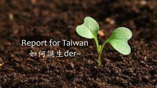 Report for Taiwan
如何誕生der~
 