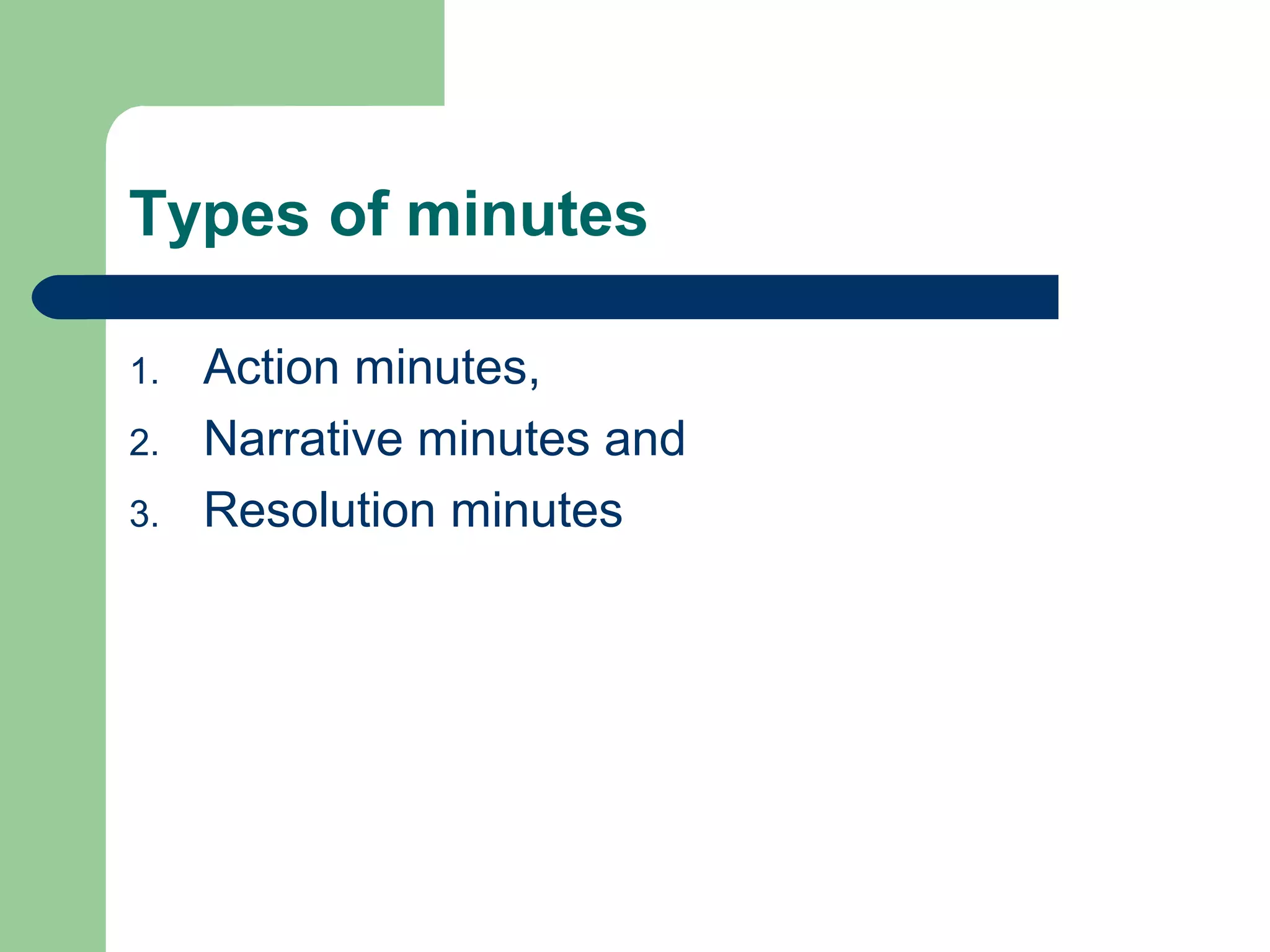Types of minutes
1. Action minutes,
2. Narrative minutes and
3. Resolution minutes
 